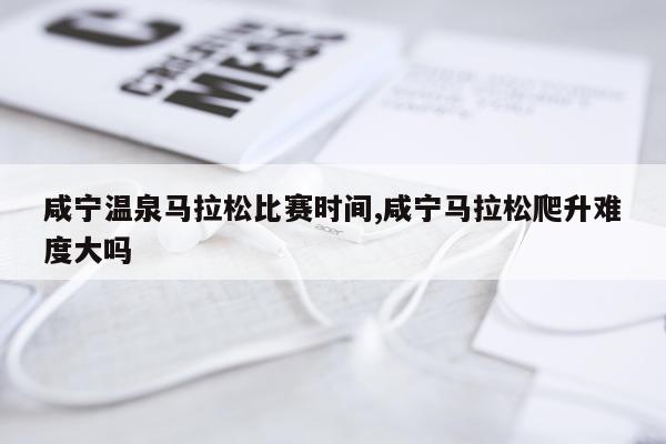 咸宁温泉马拉松比赛时间,咸宁马拉松爬升难度大吗