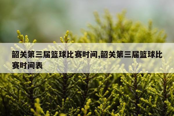 韶关第三届篮球比赛时间,韶关第三届篮球比赛时间表