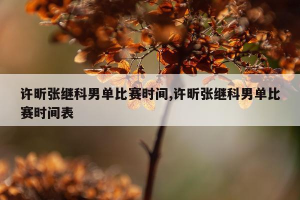 许昕张继科男单比赛时间,许昕张继科男单比赛时间表