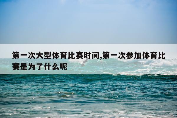 第一次大型体育比赛时间,第一次参加体育比赛是为了什么呢