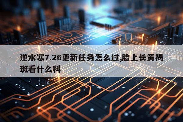 逆水寒7.26更新任务怎么过,脸上长黄褐斑看什么科