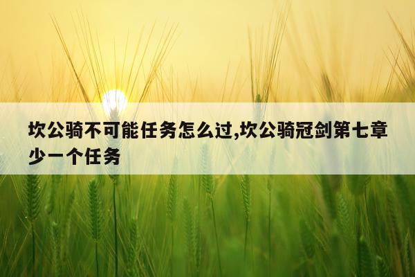 坎公骑不可能任务怎么过,坎公骑冠剑第七章少一个任务
