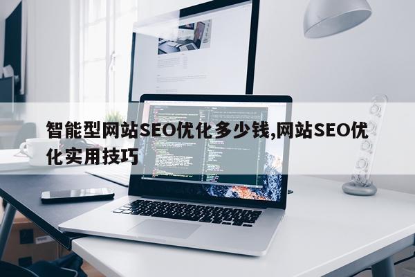智能型网站SEO优化多少钱,网站SEO优化实用技巧