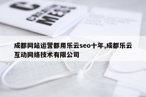 成都网站运营都用乐云seo十年,成都乐云互动网络技术有限公司