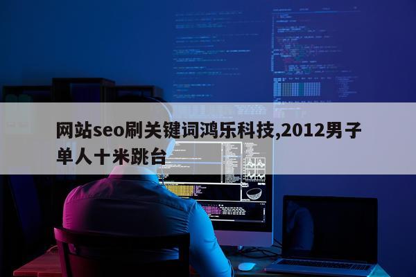 网站seo刷关键词鸿乐科技,2012男子单人十米跳台