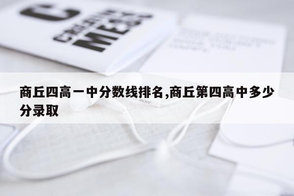 商丘四高一中分数线排名,商丘第四高中多少分录取