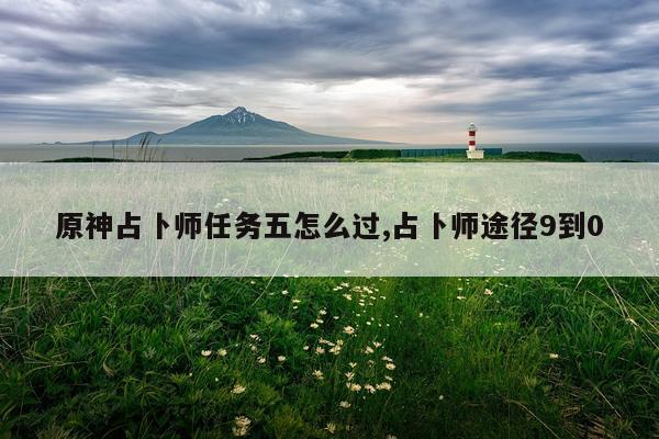 原神占卜师任务五怎么过,占卜师途径9到0
