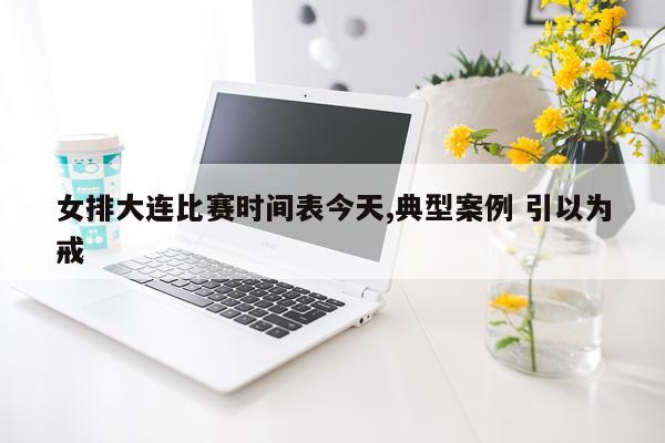 女排大连比赛时间表今天,典型案例 引以为戒