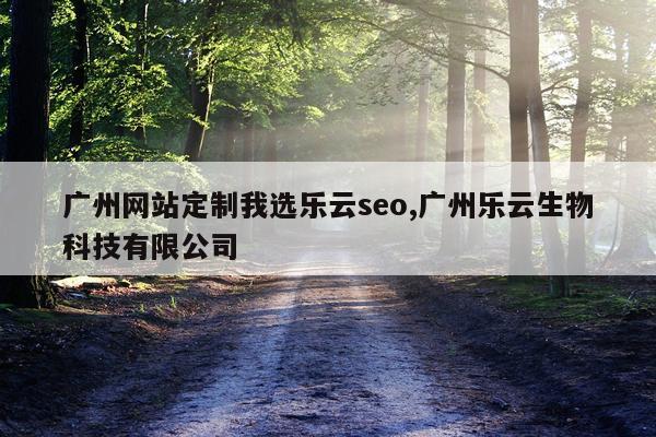 广州网站定制我选乐云seo,广州乐云生物科技有限公司