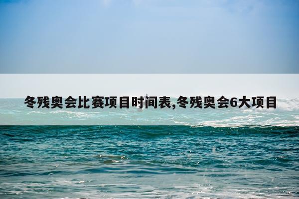 冬残奥会比赛项目时间表,冬残奥会6大项目