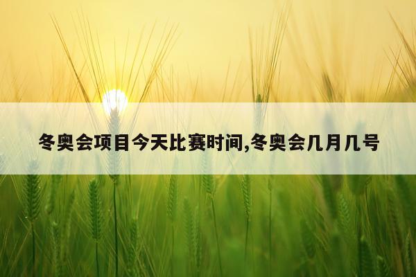 冬奥会项目今天比赛时间,冬奥会几月几号