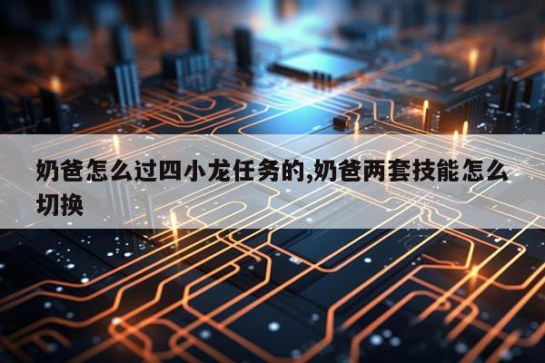 奶爸怎么过四小龙任务的,奶爸两套技能怎么切换