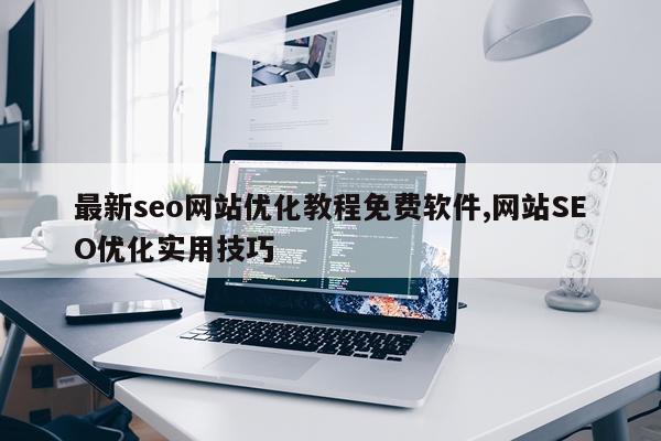 最新seo网站优化教程免费软件,网站SEO优化实用技巧