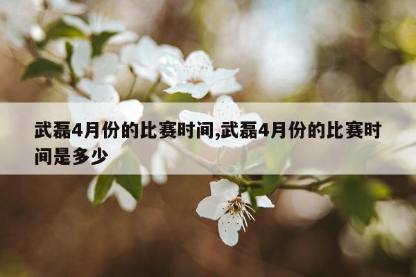武磊4月份的比赛时间,武磊4月份的比赛时间是多少