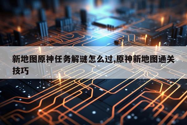 新地图原神任务解谜怎么过,原神新地图通关技巧