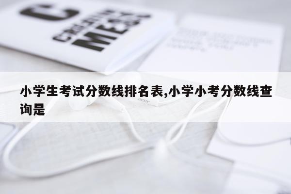小学生考试分数线排名表,小学小考分数线查询是