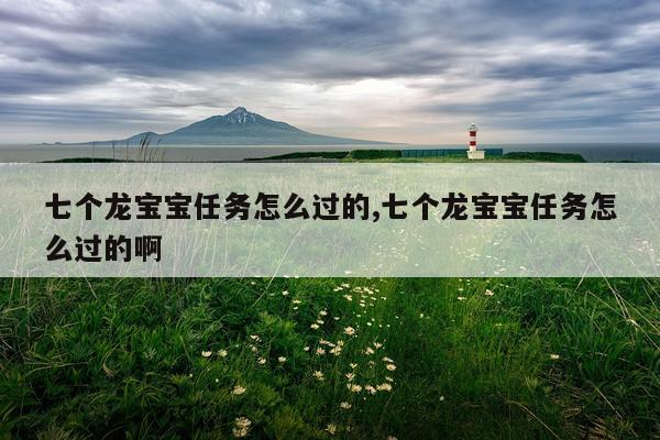 七个龙宝宝任务怎么过的,七个龙宝宝任务怎么过的啊