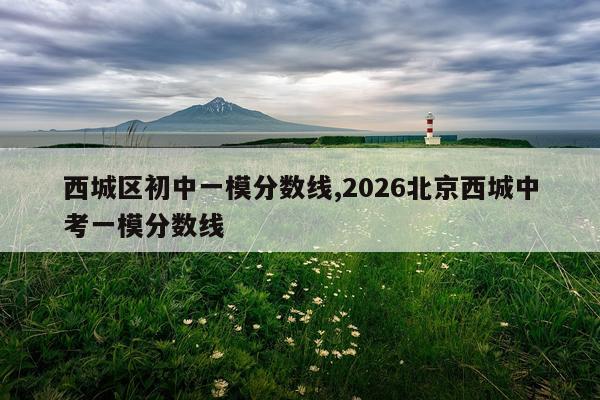 西城区初中一模分数线,2026北京西城中考一模分数线