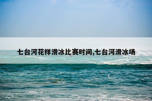 七台河花样滑冰比赛时间,七台河滑冰场