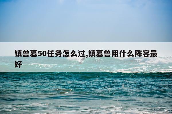 镇兽墓50任务怎么过,镇墓兽用什么阵容最好