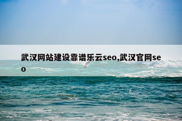 武汉网站建设靠谱乐云seo,武汉官网seo