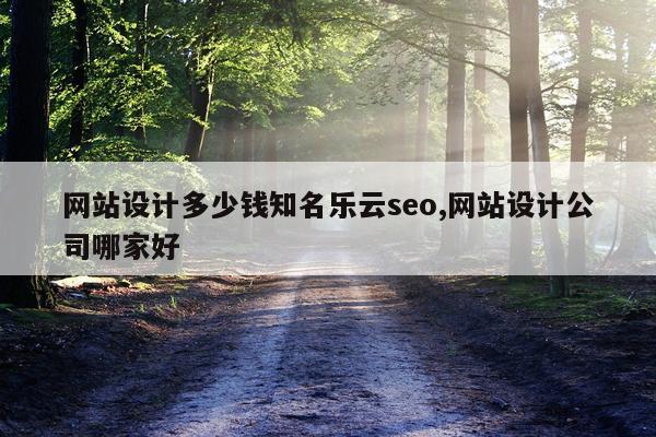 网站设计多少钱知名乐云seo,网站设计公司哪家好
