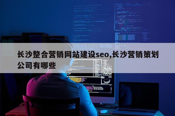 长沙整合营销网站建设seo,长沙营销策划公司有哪些
