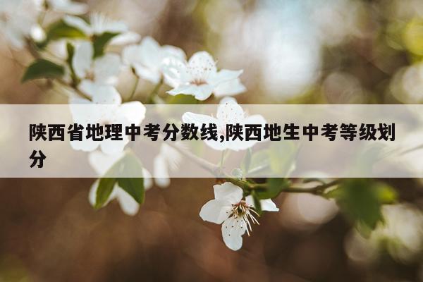 陕西省地理中考分数线,陕西地生中考等级划分