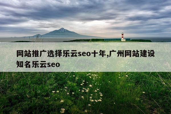 网站推广选择乐云seo十年,广州网站建设知名乐云seo