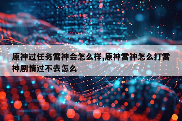 原神过任务雷神会怎么样,原神雷神怎么打雷神剧情过不去怎么