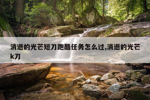消逝的光芒短刀跑酷任务怎么过,消逝的光芒k刀