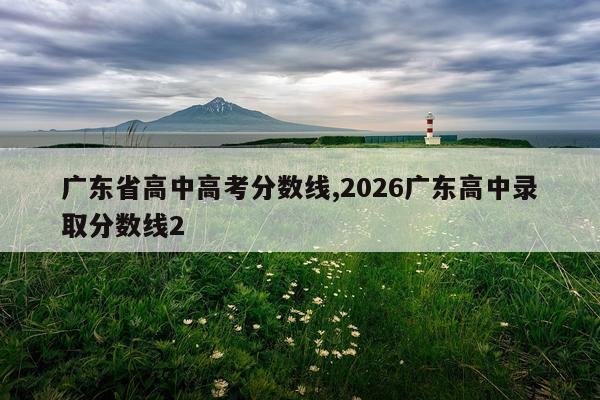 广东省高中高考分数线,2026广东高中录取分数线2
