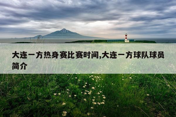 大连一方热身赛比赛时间,大连一方球队球员简介