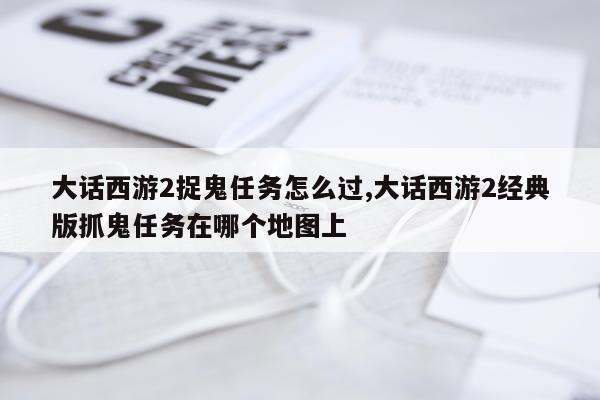 大话西游2捉鬼任务怎么过,大话西游2经典版抓鬼任务在哪个地图上