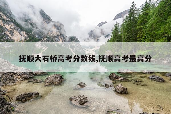 抚顺大石桥高考分数线,抚顺高考最高分
