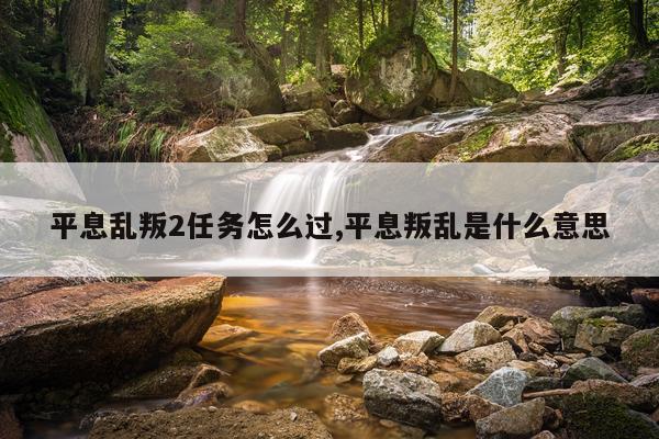 平息乱叛2任务怎么过,平息叛乱是什么意思