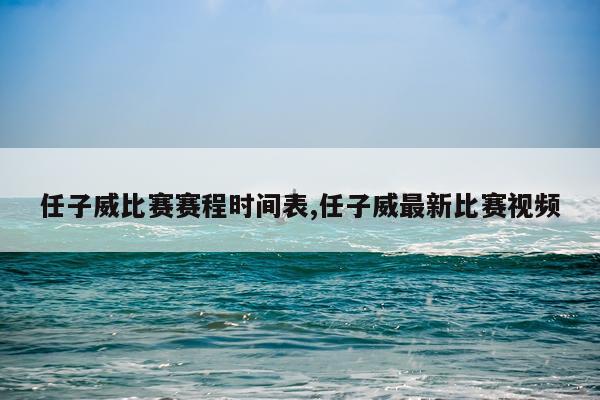任子威比赛赛程时间表,任子威最新比赛视频