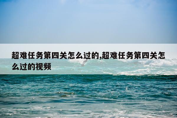 超难任务第四关怎么过的,超难任务第四关怎么过的视频