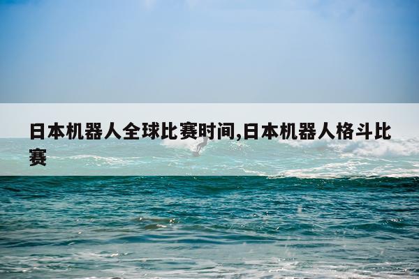 日本机器人全球比赛时间,日本机器人格斗比赛
