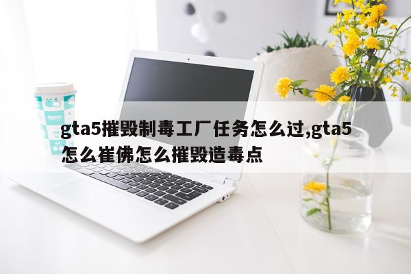 gta5摧毁制毒工厂任务怎么过,gta5怎么崔佛怎么摧毁造毒点