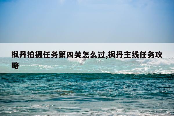 枫丹拍摄任务第四关怎么过,枫丹主线任务攻略