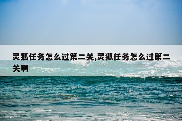 灵狐任务怎么过第二关,灵狐任务怎么过第二关啊