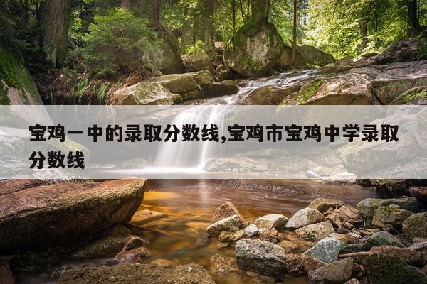 宝鸡一中的录取分数线,宝鸡市宝鸡中学录取分数线
