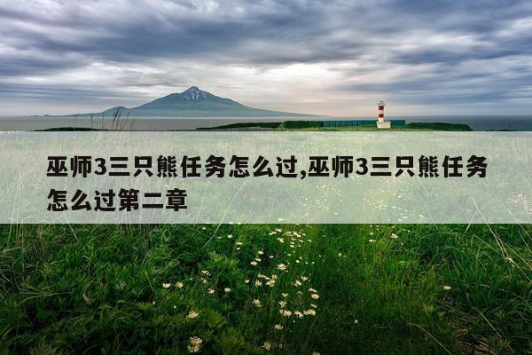 巫师3三只熊任务怎么过,巫师3三只熊任务怎么过第二章