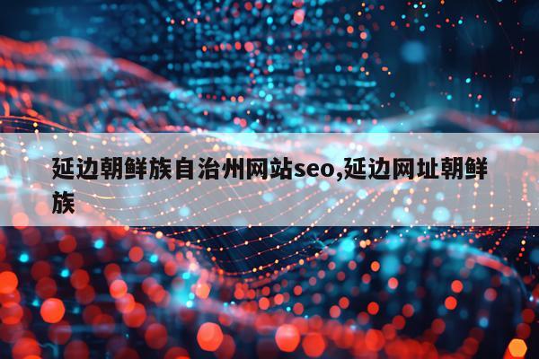 延边朝鲜族自治州网站seo,延边网址朝鲜族
