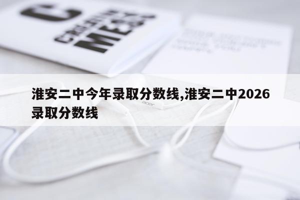淮安二中今年录取分数线,淮安二中2026录取分数线