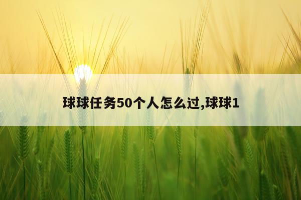 球球任务50个人怎么过,球球1