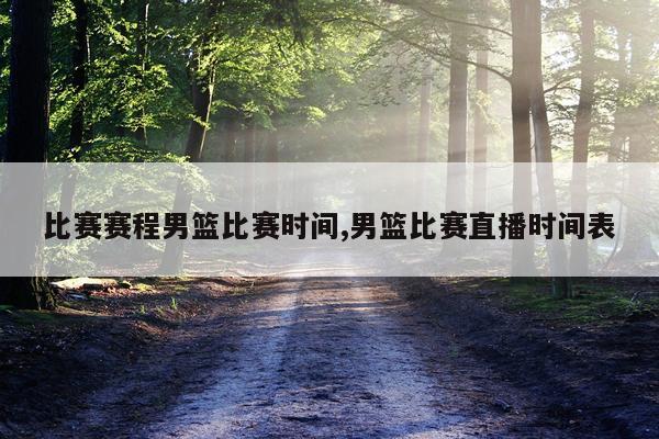 比赛赛程男篮比赛时间,男篮比赛直播时间表