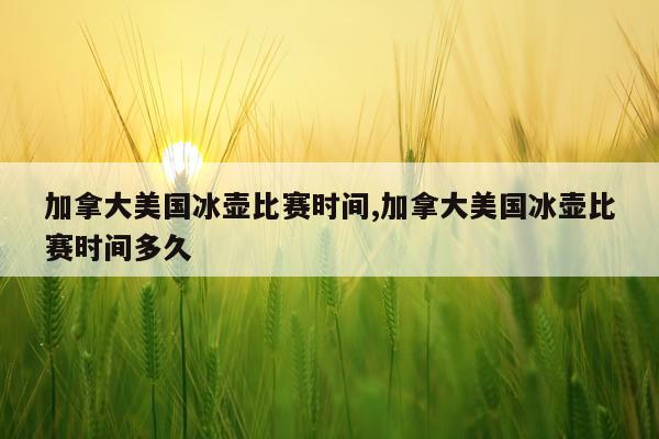 加拿大美国冰壶比赛时间,加拿大美国冰壶比赛时间多久
