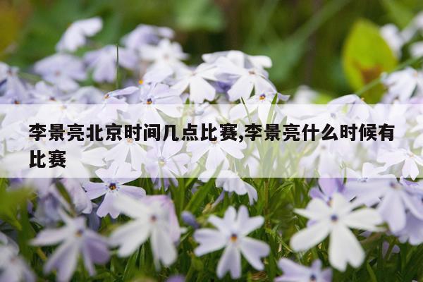 李景亮北京时间几点比赛,李景亮什么时候有比赛
